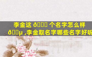 李金这 🍀 个名字怎么样 🐵 ,李金取名字哪些名字好听